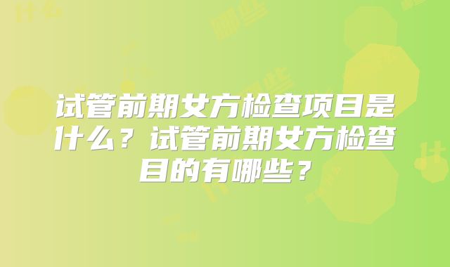 试管前期女方检查项目是什么?试管前期女方检查目的有哪些?