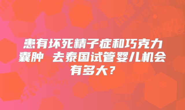 患有坏死精子症和巧克力囊肿 去泰国试管婴儿机会有多大？