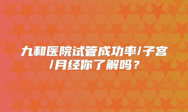 九和医院试管成功率/子宫/月经你了解吗？