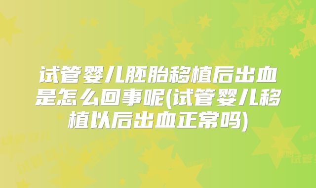 试管婴儿胚胎移植后出血是怎么回事呢(试管婴儿移植以后出血正常吗)