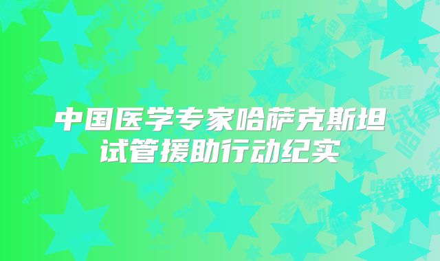 中国医学专家哈萨克斯坦试管援助行动纪实