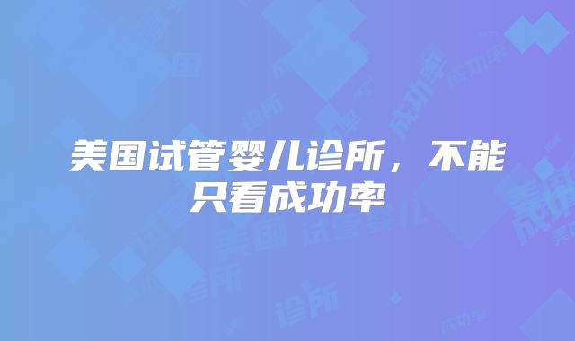 美国试管婴儿诊所，不能只看成功率
