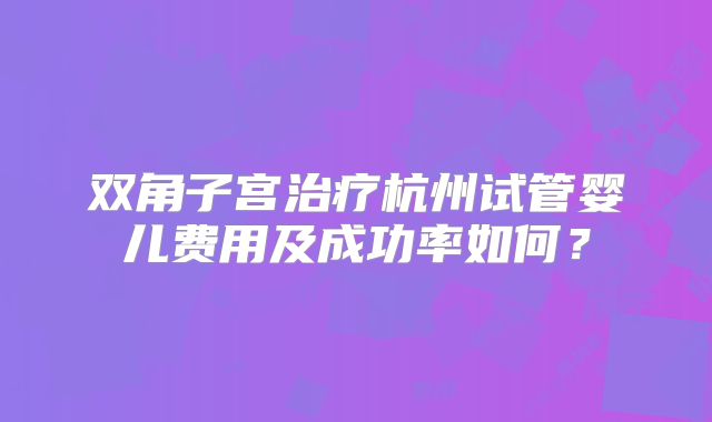 双角子宫治疗杭州试管婴儿费用及成功率如何？