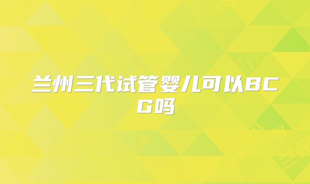 兰州三代试管婴儿可以BCG吗