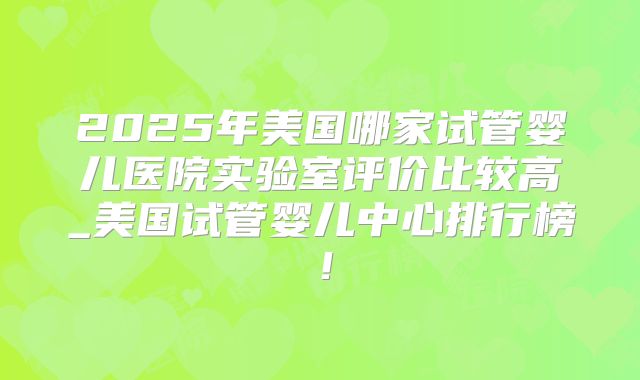 2025年美国哪家试管婴儿医院实验室评价比较高_美国试管婴儿中心排行榜！