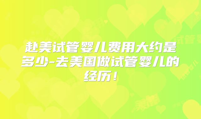 赴美试管婴儿费用大约是多少-去美国做试管婴儿的经历！