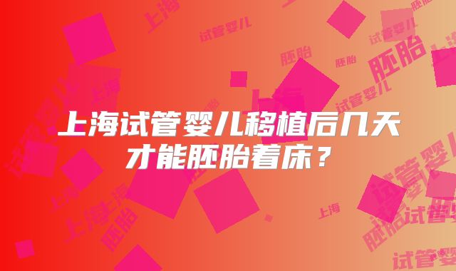 上海试管婴儿移植后几天才能胚胎着床？