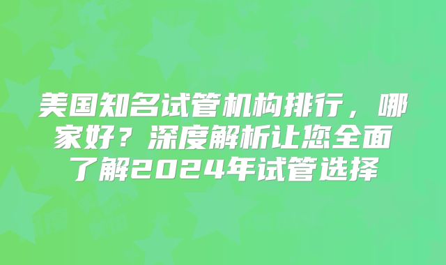 美国知名试管机构排行，哪家好？深度解析让您全面了解2024年试管选择