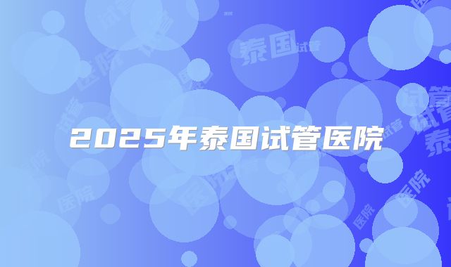 2025年泰国试管医院
