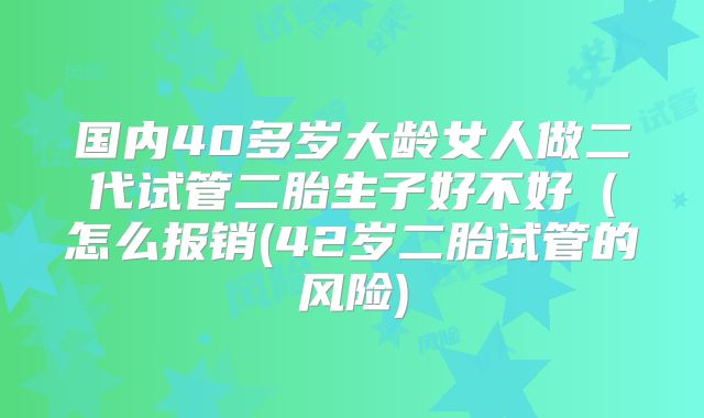 国内40多岁大龄女人做二代试管二胎生子好不好（怎么报销(42岁二胎试管的风险)