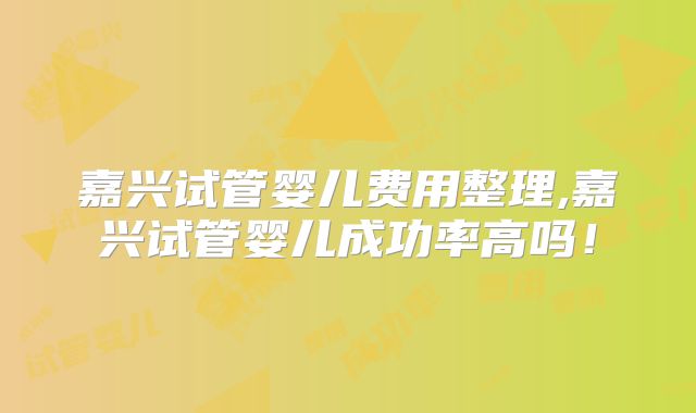 嘉兴试管婴儿费用整理,嘉兴试管婴儿成功率高吗！