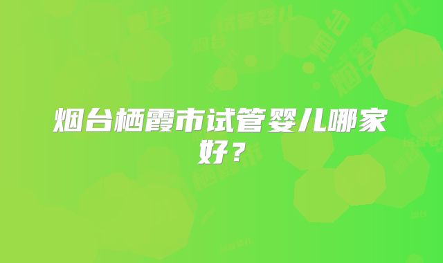 烟台栖霞市试管婴儿哪家好？