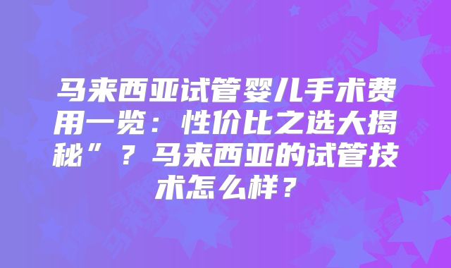 马来西亚试管婴儿手术费用一览：性价比之选大揭秘”？马来西亚的试管技术怎么样？