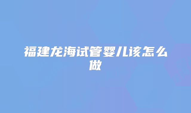 福建龙海试管婴儿该怎么做