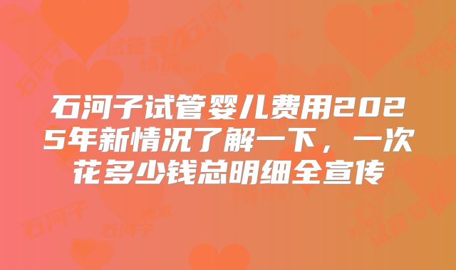 石河子试管婴儿费用2025年新情况了解一下，一次花多少钱总明细全宣传