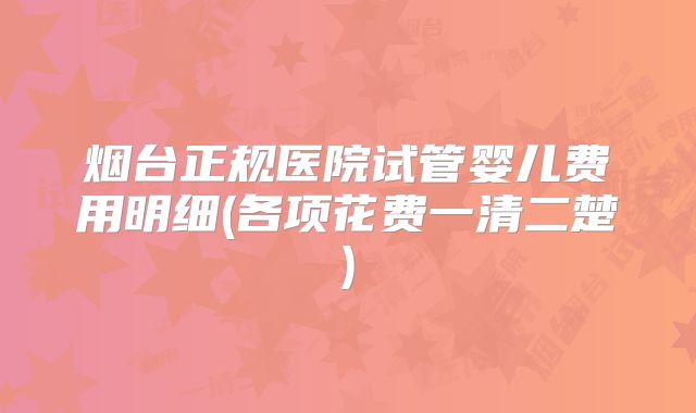烟台正规医院试管婴儿费用明细(各项花费一清二楚)