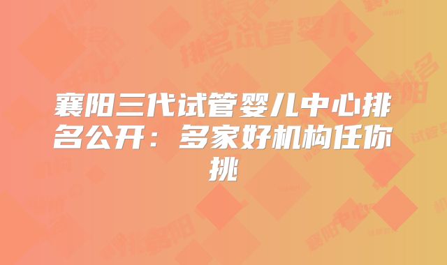 襄阳三代试管婴儿中心排名公开：多家好机构任你挑
