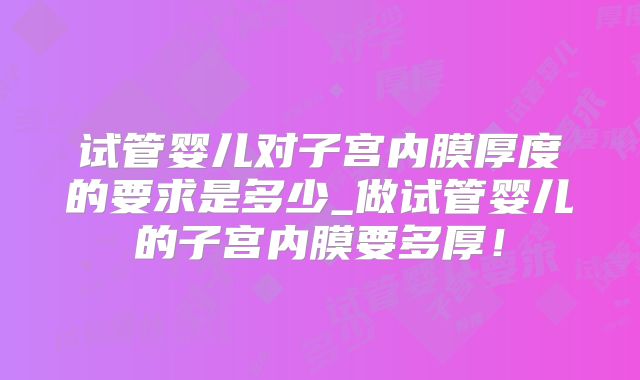 试管婴儿对子宫内膜厚度的要求是多少_做试管婴儿的子宫内膜要多厚！
