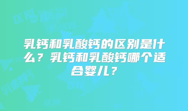 乳钙和乳酸钙的区别是什么？乳钙和乳酸钙哪个适合婴儿？