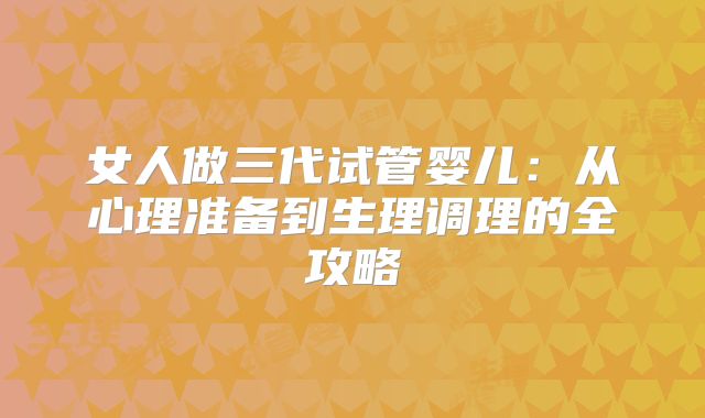 女人做三代试管婴儿：从心理准备到生理调理的全攻略