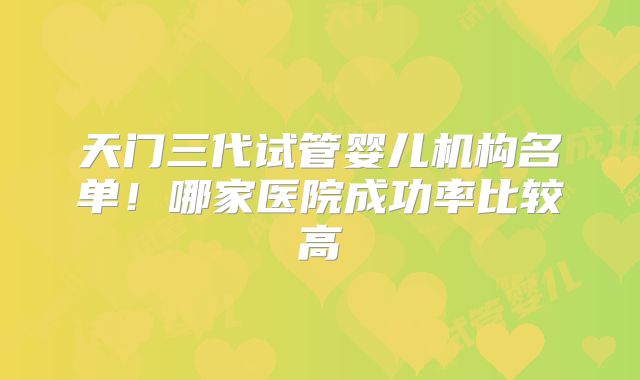 天门三代试管婴儿机构名单！哪家医院成功率比较高