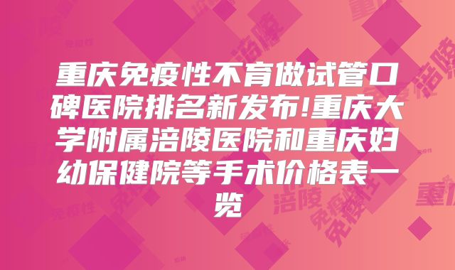重庆免疫性不育做试管口碑医院排名新发布!重庆大学附属涪陵医院和重庆妇幼保健院等手术价格表一览
