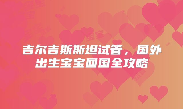 吉尔吉斯斯坦试管，国外出生宝宝回国全攻略