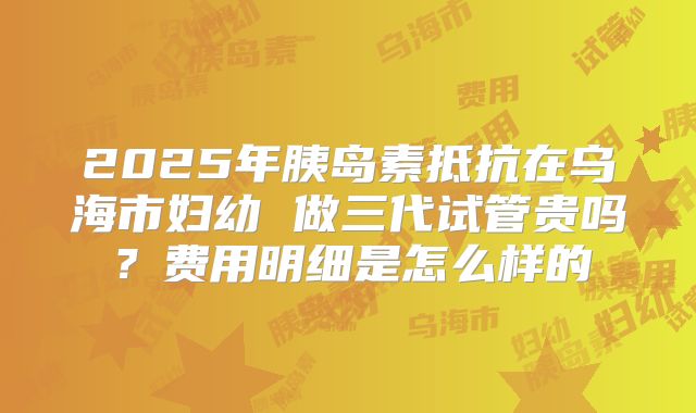 2025年胰岛素抵抗在乌海市妇幼 做三代试管贵吗?费用明细是怎么样的