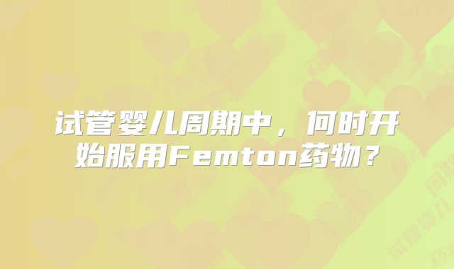 试管婴儿周期中，何时开始服用Femton药物？