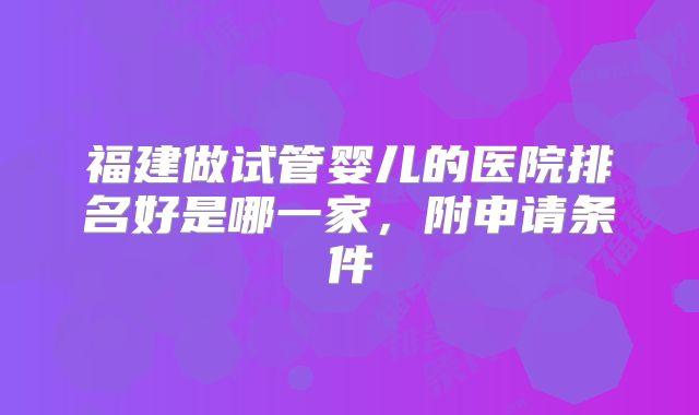 福建做试管婴儿的医院排名好是哪一家，附申请条件