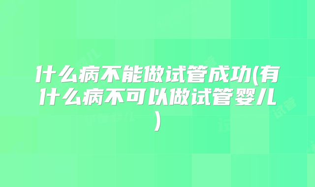 什么病不能做试管成功(有什么病不可以做试管婴儿)