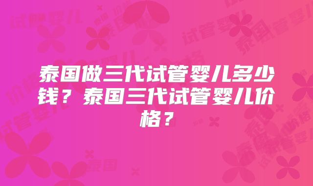 泰国做三代试管婴儿多少钱？泰国三代试管婴儿价格？