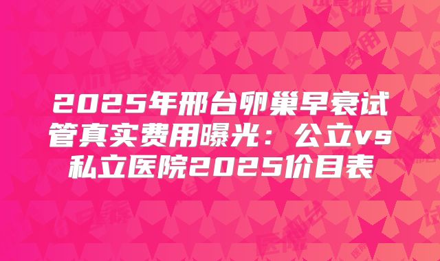 2025年邢台卵巢早衰试管真实费用曝光:公立vs私立医院2025价目表