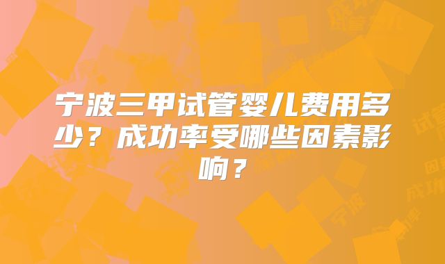 宁波三甲试管婴儿费用多少？成功率受哪些因素影响？