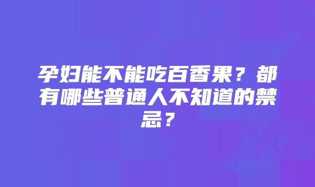 孕妇能不能吃百香果？都有哪些普通人不知道的禁忌？