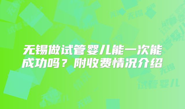 无锡做试管婴儿能一次能成功吗?附收费情况介绍