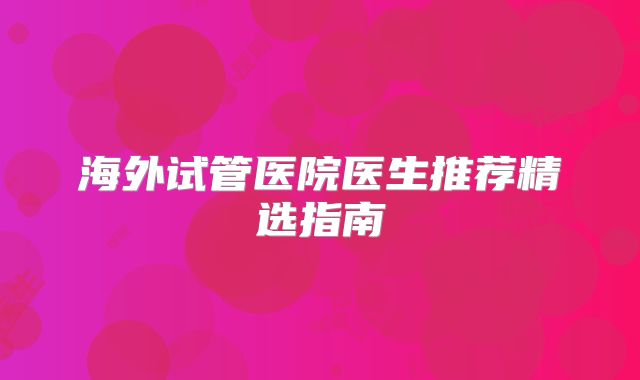 海外试管医院医生推荐精选指南