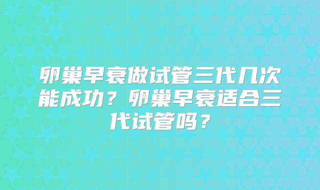 卵巢早衰做试管三代几次能成功？卵巢早衰适合三代试管吗？
