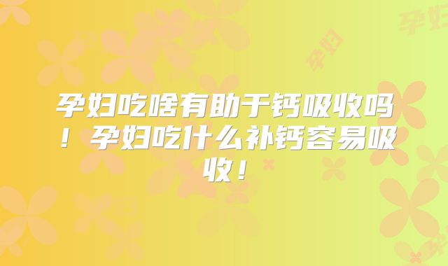 孕妇吃啥有助于钙吸收吗！孕妇吃什么补钙容易吸收！