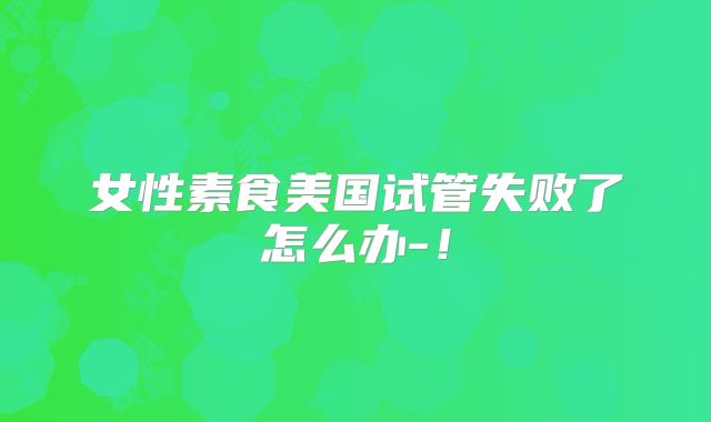 女性素食美国试管失败了怎么办-！