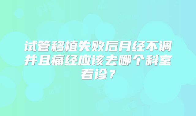 试管移植失败后月经不调并且痛经应该去哪个科室看诊？