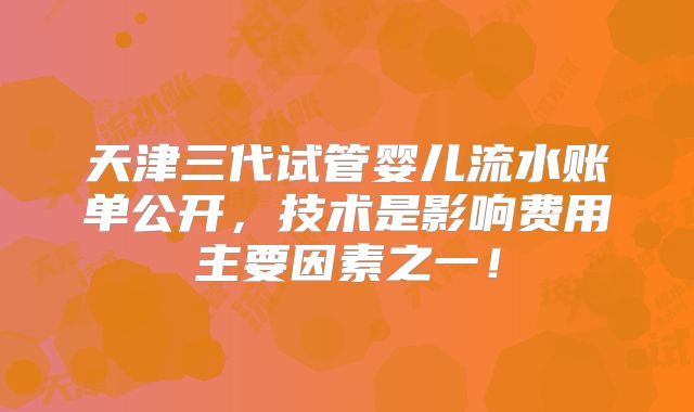天津三代试管婴儿流水账单公开,技术是影响费用主要因素之一!