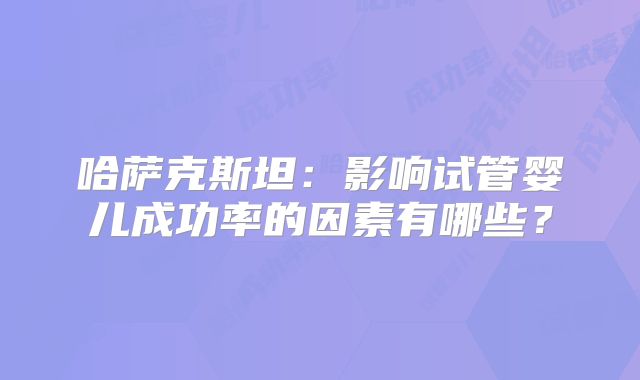哈萨克斯坦：影响试管婴儿成功率的因素有哪些？