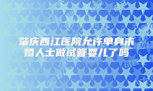 肇庆西江医院允许单身未婚人士做试管婴儿了吗