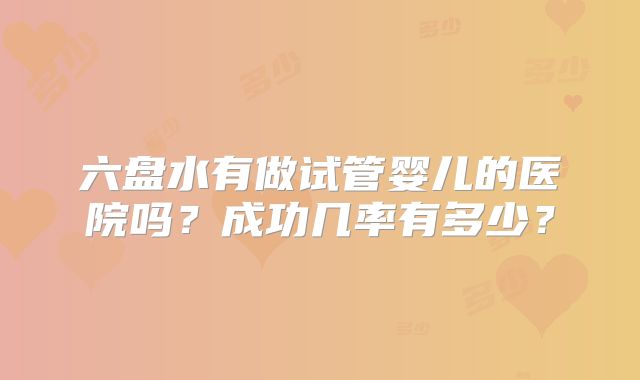 六盘水有做试管婴儿的医院吗？成功几率有多少？