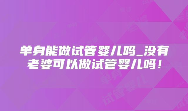 单身能做试管婴儿吗_没有老婆可以做试管婴儿吗！