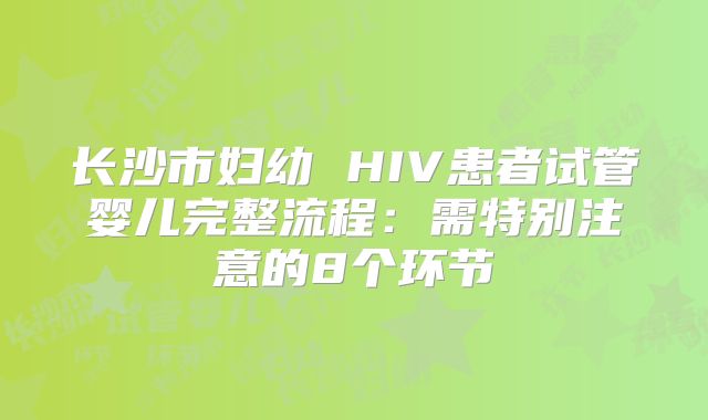长沙市妇幼 HIV患者试管婴儿完整流程：需特别注意的8个环节