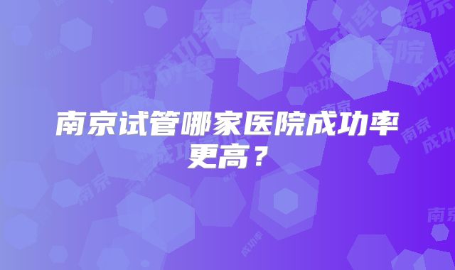 南京试管哪家医院成功率更高？