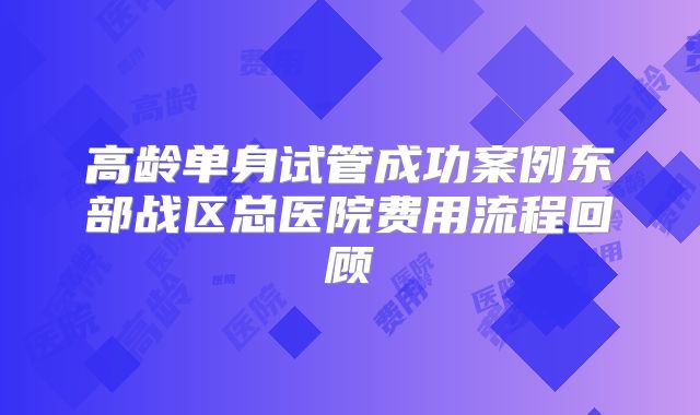高龄单身试管成功案例东部战区总医院费用流程回顾