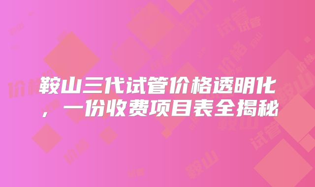 鞍山三代试管价格透明化，一份收费项目表全揭秘